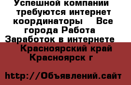 Успешной компании, требуются интернет координаторы! - Все города Работа » Заработок в интернете   . Красноярский край,Красноярск г.